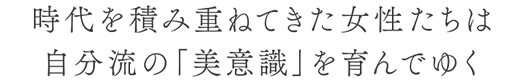 時代を積み重ねてきた女性たちは自分流の「美意識」を育んでゆく