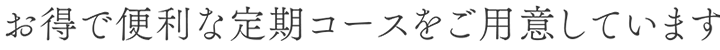 お得で便利な定期コースをご用意しています